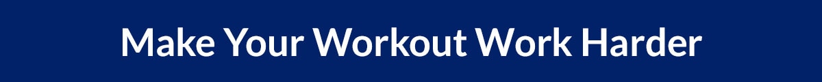Make Your Workout Work Harder.