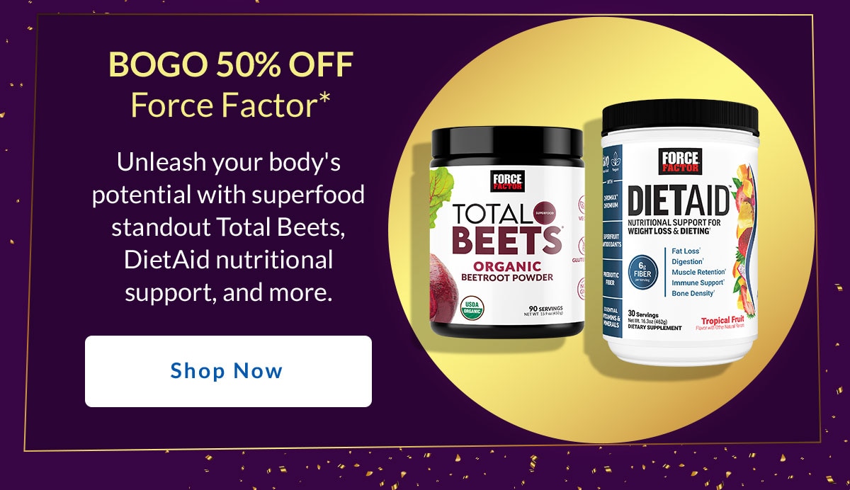 Bogo 50% Off Force Factor*. Unleash your body's potential with superfood standout Total Beets, DietAid nutritional support, and more. Shop Now for these Force Factor products.