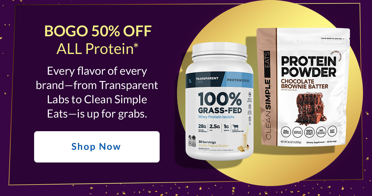 BOGO 50% Off All Protein*. Every flavor of every brand - from Transparent Labs to Clean Simple Eats - is up for grabs. Shop Now.