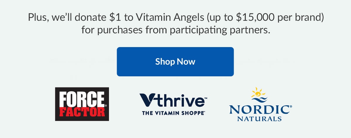 Plus, we’ll donate $1 to Vitamin Angels (up to $15,000 per brand) for purchases from participating partners. Shop Now. Sponsored by ForceFactor, Vthrive, and Nordic Naturals.