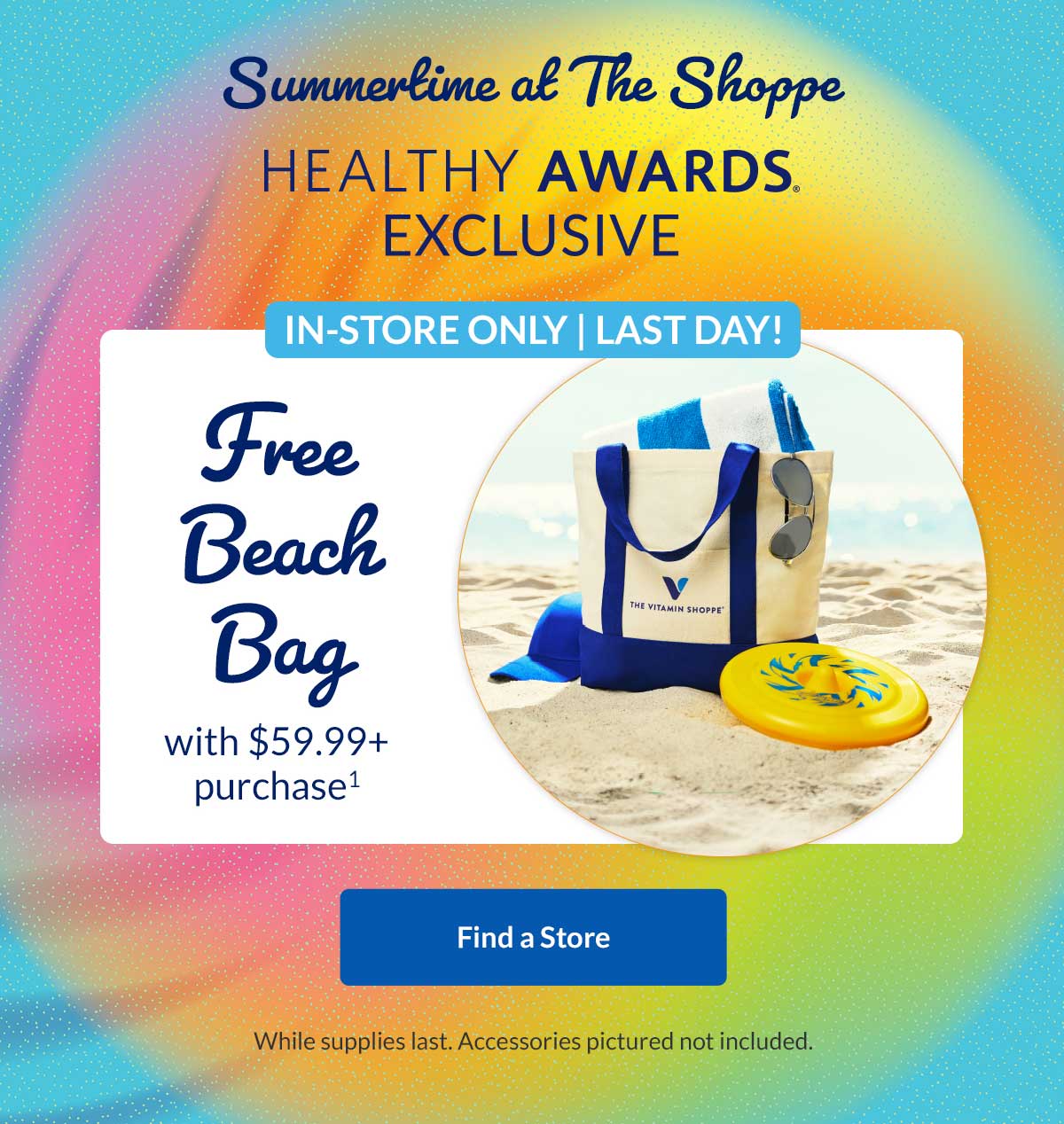Summertime at The Shoppe. Healthy Awards Exclusive In-Store Only | Last Day! Free Beach Bag with $59.99+ purchase. Find a Store. While supplies last. Accessories pictured not included.